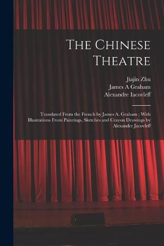 The Chinese Theatre: Translated From the French by James A. Graham; With Illustrations From Paintings, Sketches and Crayon Drawings by Alexander Jacovleff