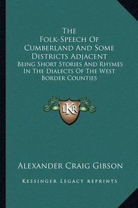 Cover image for The Folk-Speech of Cumberland and Some Districts Adjacent: Being Short Stories and Rhymes in the Dialects of the West Border Counties