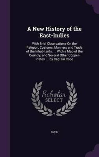 A New History of the East-Indies: With Brief Observations on the Religion, Customs, Manners and Trade of the Inhabitants. ... with a Map of the Country, and Several Other Copper-Plates, ... by Captain Cope