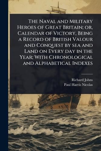 Cover image for The Naval and Military Heroes of Great Britain; or, Calendar of Victory, Being a Record of British Valour and Conquest by sea and Land on Every day in the Year; With Chronological and Alphabetical Indexes