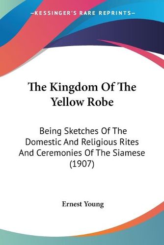 Cover image for The Kingdom of the Yellow Robe: Being Sketches of the Domestic and Religious Rites and Ceremonies of the Siamese (1907)