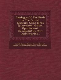 Cover image for Catalogue of the Birds in the British Museum: Game Birds (Pterocletes, Gallin, Opisthocomi, Hemipodii) by W.R. Ogilvie-Grant...