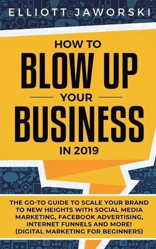 Cover image for How to Blow Up Your Business in 2019: The Go-To Guide to Scale Your Brand to New Heights with Social Media Marketing, Facebook Advertising, Internet Funnels and More! (Digital Marketing for Beginners)