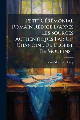 Cover image for Petit Ceremonial Romain Redige D'apres Les Sources Authentiques Par Un Chanoine De L'eglise De Moulins...