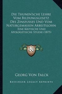 Cover image for Die Thunen'sche Lehre Vom Bildungsgesetz Des Zinsfusses Und Vom Naturgemassen Arbeitslohn: Eine Kritische Und Apologetische Studie (1875)