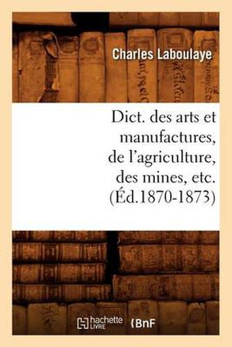 Dict. Des Arts Et Manufactures, de l'Agriculture, Des Mines, Etc. (Ed.1870-1873)