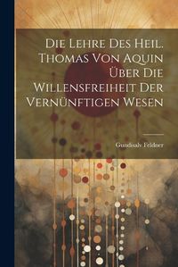 Cover image for Die Lehre des Heil. Thomas von Aquin ueber die Willensfreiheit der Vernuenftigen Wesen