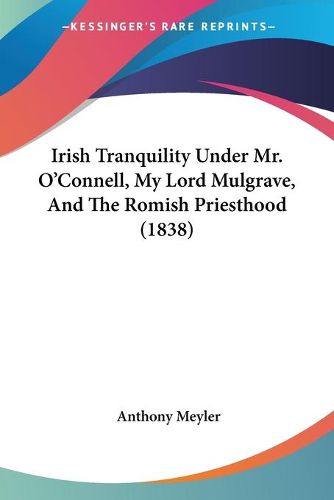 Cover image for Irish Tranquility Under Mr. O'Connell, My Lord Mulgrave, And The Romish Priesthood (1838)