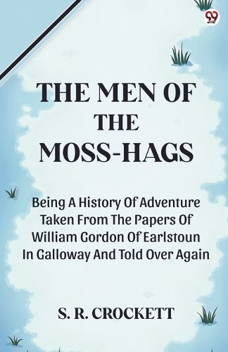 Cover image for The Men Of The Moss-HagsBeing A History Of Adventure Taken From The Papers Of William Gordon Of Earlstoun In Galloway And Told Over Again (Edition1)