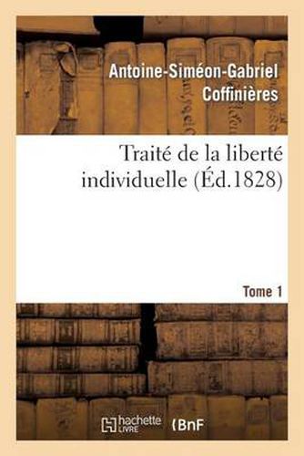 Traite de la Liberte Individuelle: A l'Usage de Toutes Les Classes de Citoyens. Tome 1