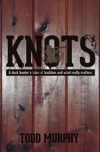 KNOTS a duck hunter's tales of tradition and what really matters