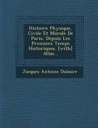 Cover image for Histoire Physique, Civile Et Morale de Paris, Depuis Les Premiers Temps Historiques. [With] Atlas...