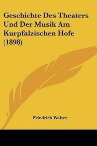 Cover image for Geschichte Des Theaters Und Der Musik Am Kurpfalzischen Hofe (1898)