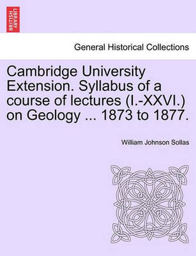 Cover image for Cambridge University Extension. Syllabus of a Course of Lectures (I.-XXVI.) on Geology ... 1873 to 1877.