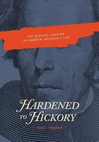 Cover image for Hardened to Hickory: The Missing Chapter in Andrew Jackson's Life