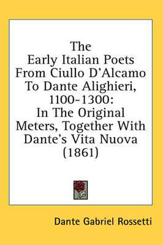 The Early Italian Poets from Ciullo D'Alcamo to Dante Alighieri, 1100-1300: In the Original Meters, Together with Dante's Vita Nuova (1861)
