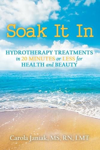 Cover image for Soak It In: Hydrotherapy Treatments In 20 Minutes or Less for Health and Beauty