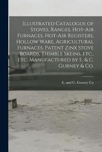 Cover image for Illustrated Catalogue of Stoves, Ranges, Hot-air Furnaces, Hot-air Registers, Hollow Ware, Agricultural Furnaces, Patent Zinx Stove Boards, Thimble Skeins, Etc., Etc. Manufactured by E. & C. Gurney & Co. [microform]