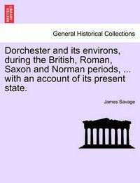 Cover image for Dorchester and Its Environs, During the British, Roman, Saxon and Norman Periods, ... with an Account of Its Present State.