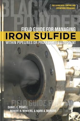 Field Guide for Managing Iron Sulfide (Black Powder) Within Pipelines or Processing Equipment: For Corrosion Control and Operations Personnel