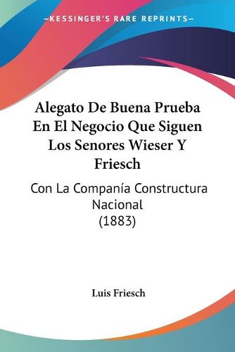 Cover image for Alegato de Buena Prueba En El Negocio Que Siguen Los Senores Wieser y Friesch: Con La Compania Constructura Nacional (1883)