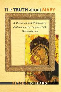 Cover image for The Truth about Mary: A Theological and Philosophical Evaluation of the Proposed Fifth Marian Dogma