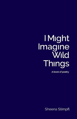 Cover image for I Might Imagine Wild Things (A book of poetry)