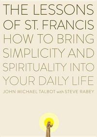 Cover image for The Lessons of Saint Francis: How to Bring Simplicity and Spirituality into Your Daily Life