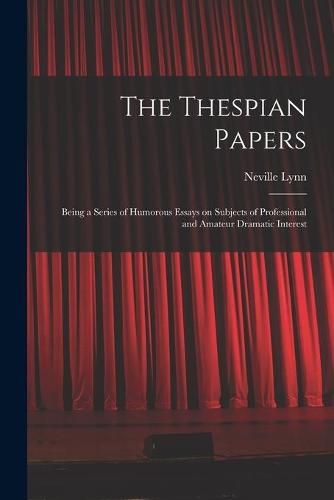 Cover image for The Thespian Papers: Being a Series of Humorous Essays on Subjects of Professional and Amateur Dramatic Interest