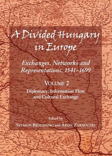 A Divided Hungary in Europe: Exchanges, Networks and Representations, 1541-1699; Volume 2 - Diplomacy, Information Flow and Cultural Exchange