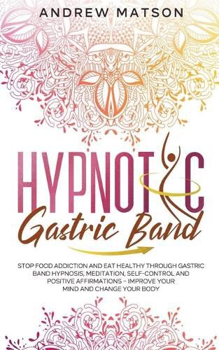 Cover image for Hypnotic Gastric Band: Stop Food Addiction and Eat Healthy through Gastric Band Hypnosis, Meditation, Self-Control and Positive Affirmations - Improve your Mind and Change your Body