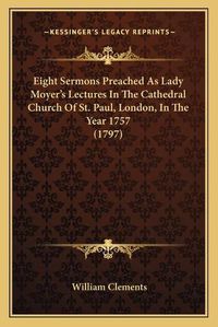 Cover image for Eight Sermons Preached as Lady Moyer's Lectures in the Cathedral Church of St. Paul, London, in the Year 1757 (1797)