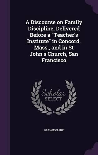 A Discourse on Family Discipline, Delivered Before a Teacher's Institute in Concord, Mass., and in St John's Church, San Francisco