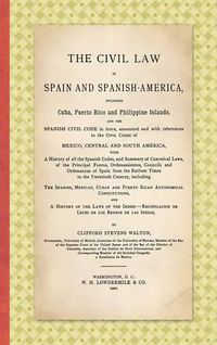 Cover image for The Civil Law in Spain and Spanish-America: Including Cuba, Puerto Rico and Philippine Islands, and the Spanish Civil Code in force, Annotated and with References to the Civil Codes of Mexico, Central and South America ... (1900)