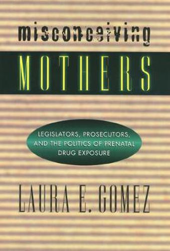 Misconceiving Mothers: Legislators, Prosecutors, and the Politics of Prenatal Drug Exposure