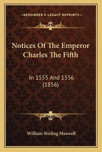 Cover image for Notices of the Emperor Charles the Fifth: In 1555 and 1556 (1856)