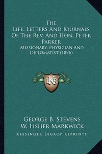 Cover image for The Life, Letters and Journals of the REV. and Hon. Peter Parker: Missionary, Physician and Diplomatist (1896)