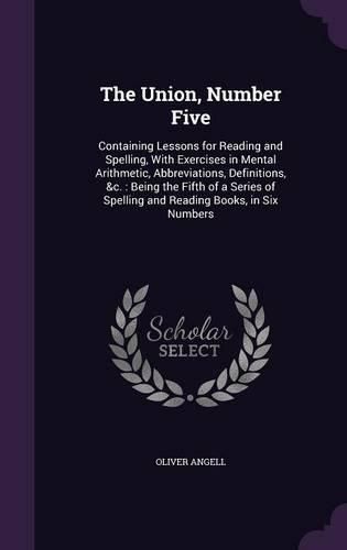 Cover image for The Union, Number Five: Containing Lessons for Reading and Spelling, with Exercises in Mental Arithmetic, Abbreviations, Definitions, &C.: Being the Fifth of a Series of Spelling and Reading Books, in Six Numbers