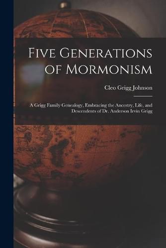 Cover image for Five Generations of Mormonism; a Grigg Family Genealogy, Embracing the Ancestry, Life, and Descendents of Dr. Anderson Irvin Grigg