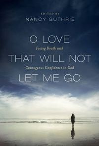 Cover image for O Love That Will Not Let Me Go: Facing Death with Courageous Confidence in God