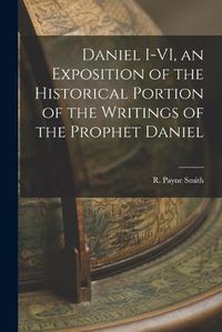 Cover image for Daniel I-VI, an Exposition of the Historical Portion of the Writings of the Prophet Daniel