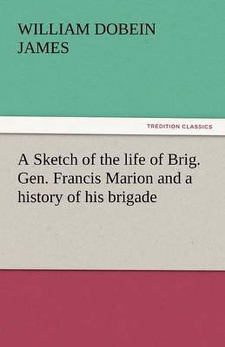 Cover image for A Sketch of the Life of Brig. Gen. Francis Marion and a History of His Brigade