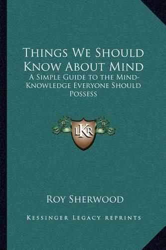 Cover image for Things We Should Know about Mind: A Simple Guide to the Mind-Knowledge Everyone Should Possess