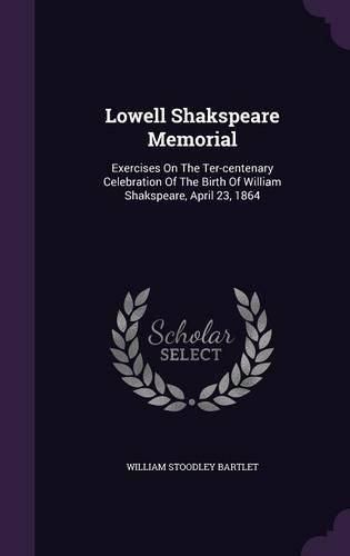 Cover image for Lowell Shakspeare Memorial: Exercises on the Ter-Centenary Celebration of the Birth of William Shakspeare, April 23, 1864