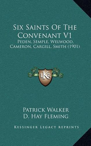 Six Saints of the Convenant V1: Peden, Semple, Welwood, Cameron, Cargill, Smith (1901)