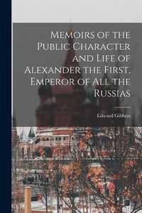 Cover image for Memoirs of the Public Character and Life of Alexander the First, Emperor of All the Russias