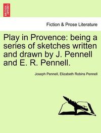 Cover image for Play in Provence: Being a Series of Sketches Written and Drawn by J. Pennell and E. R. Pennell.