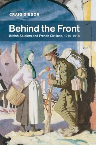 Cover image for Behind the Front: British Soldiers and French Civilians, 1914-1918