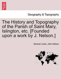 Cover image for The History and Topography of the Parish of Saint Mary, Islington, Etc. [Founded Upon a Work by J. Nelson.]