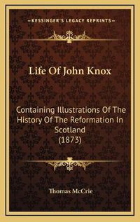 Cover image for Life of John Knox: Containing Illustrations of the History of the Reformation in Scotland (1873)